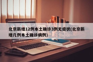 北京新增12例本土确诊3例无症状(北京新增几例本土确诊病例)
