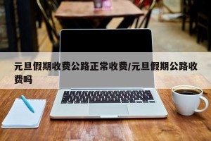 元旦假期收费公路正常收费/元旦假期公路收费吗