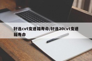 轩逸cvt变速箱寿命/轩逸20cvt变速箱寿命