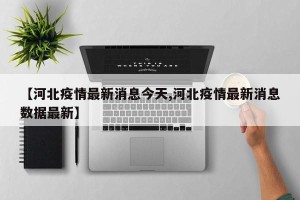 【河北疫情最新消息今天,河北疫情最新消息数据最新】