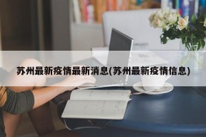 苏州最新疫情最新消息(苏州最新疫情信息)
