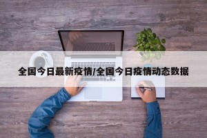 全国今日最新疫情/全国今日疫情动态数据