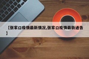 【张家口疫情最新情况,张家口疫情最新通告】