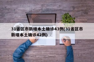 31省区市新增本土确诊43例(31省区市新增本土确诊42例)