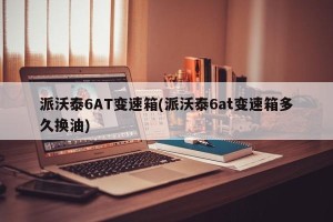 派沃泰6AT变速箱(派沃泰6at变速箱多久换油)
