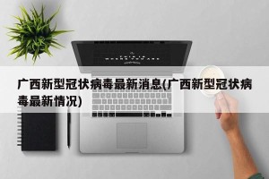 广西新型冠状病毒最新消息(广西新型冠状病毒最新情况)