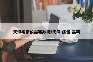 天津疫情的最新数据/天津 疫情 最新