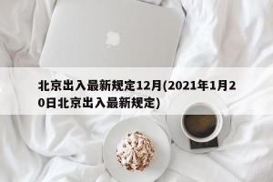 北京出入最新规定12月(2021年1月20日北京出入最新规定)