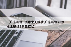【广东新增3例本土无症状,广东新增20例本土确诊3例无症状】