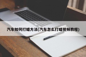 汽车如何打蜡方法(汽车怎么打蜡视频教程)