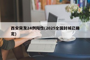 西安突发24例阳性(2025全国封城已确定)