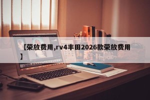 【荣放费用,rv4丰田2026款荣放费用】