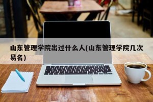 山东管理学院出过什么人(山东管理学院几次易名)