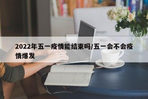 2022年五一疫情能结束吗/五一会不会疫情爆发