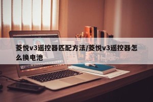 菱悦v3遥控器匹配方法/菱悦v3遥控器怎么换电池