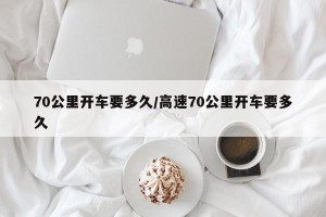 70公里开车要多久/高速70公里开车要多久