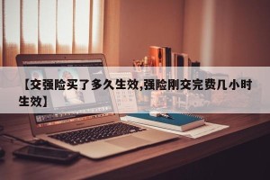 【交强险买了多久生效,强险刚交完费几小时生效】