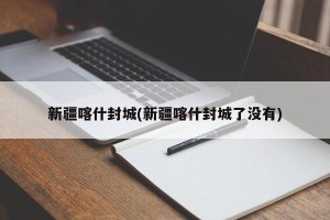 新疆喀什封城(新疆喀什封城了没有)