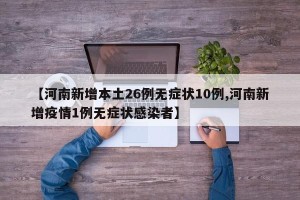 【河南新增本土26例无症状10例,河南新增疫情1例无症状感染者】