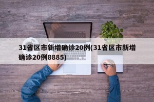 31省区市新增确诊20例(31省区市新增确诊20例8885)