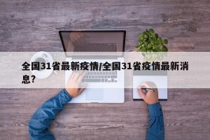 全国31省最新疫情/全国31省疫情最新消息?
