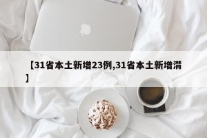 【31省本土新增23例,31省本土新增潸】
