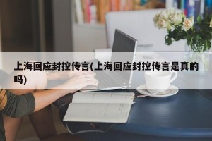 上海回应封控传言(上海回应封控传言是真的吗)