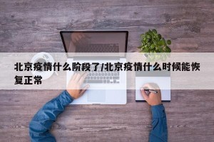 北京疫情什么阶段了/北京疫情什么时候能恢复正常
