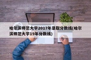 哈尔滨师范大学2017年录取分数线(哈尔滨师范大学19年分数线)