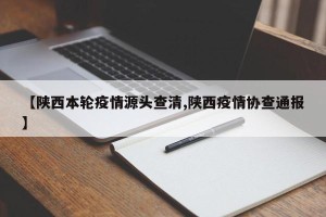 【陕西本轮疫情源头查清,陕西疫情协查通报】