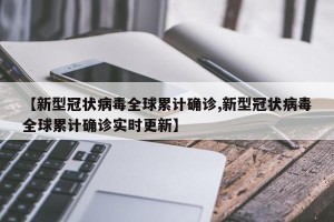 【新型冠状病毒全球累计确诊,新型冠状病毒全球累计确诊实时更新】
