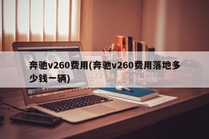 奔驰v260费用(奔驰v260费用落地多少钱一辆)