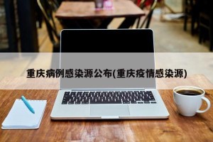 重庆病例感染源公布(重庆疫情感染源)