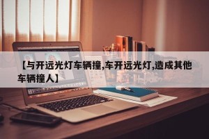 【与开远光灯车辆撞,车开远光灯,造成其他车辆撞人】