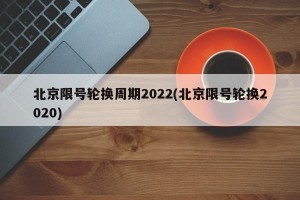 北京限号轮换周期2022(北京限号轮换2020)