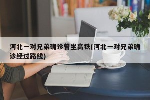 河北一对兄弟确诊曾坐高铁(河北一对兄弟确诊经过路线)
