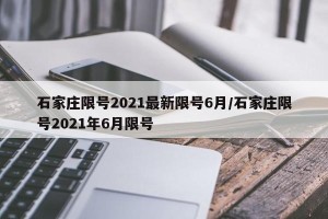 石家庄限号2021最新限号6月/石家庄限号2021年6月限号