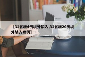 【31省增4例境外输入,31省增20例境外输入病例】