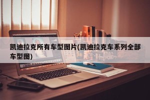 凯迪拉克所有车型图片(凯迪拉克车系列全部车型图)