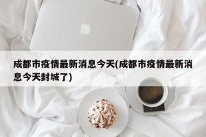 成都市疫情最新消息今天(成都市疫情最新消息今天封城了)