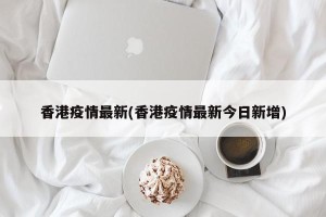 香港疫情最新(香港疫情最新今日新增)