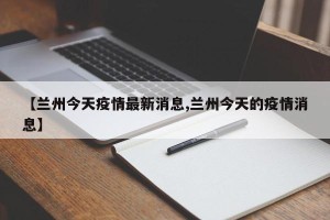 【兰州今天疫情最新消息,兰州今天的疫情消息】