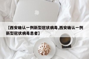 【西安确认一例新型冠状病毒,西安确认一例新型冠状病毒患者】