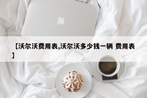 【沃尔沃费用表,沃尔沃多少钱一辆 费用表】