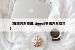 【奇瑞汽车费用,tiggo9奇瑞汽车费用】