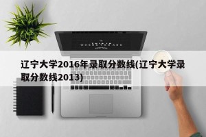 辽宁大学2016年录取分数线(辽宁大学录取分数线2013)