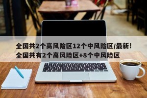 全国共2个高风险区12个中风险区/最新!全国共有2个高风险区+8个中风险区