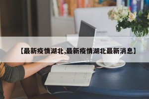 【最新疫情湖北,最新疫情湖北最新消息】