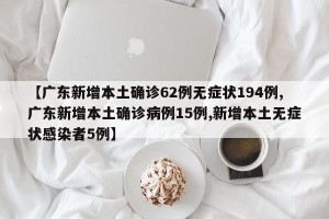 【广东新增本土确诊62例无症状194例,广东新增本土确诊病例15例,新增本土无症状感染者5例】