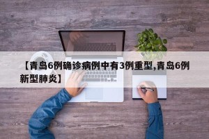 【青岛6例确诊病例中有3例重型,青岛6例新型肺炎】